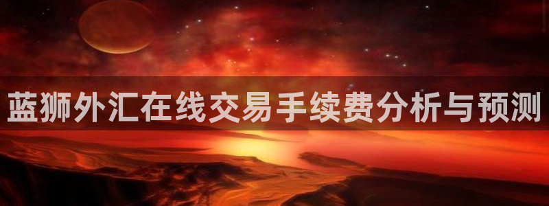 星耀国际登录网：蓝狮外汇在线交易手续费分析与预测
