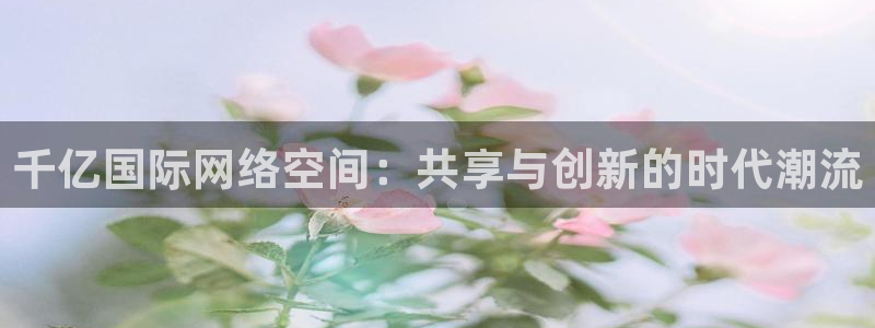 星耀国际pg电子游戏在线玩：千亿国际网络空间：共享与创新的时代潮流