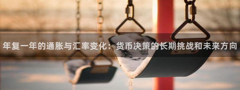 星耀国际quan28.cc：年复一年的通胀与汇率变化：货币决策的长期挑战和未来方