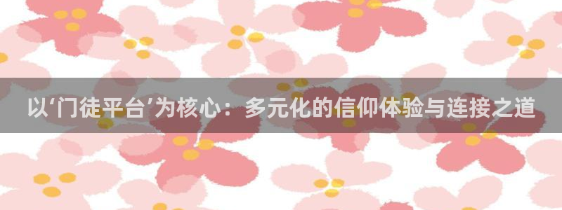 星耀国际体育免费注册入口：以‘门徒平台’为核心：多元化的信仰体验与连接之道