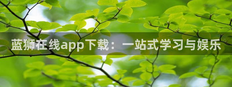 星耀国际3代理：蓝狮在线app下载：一站式学习与娱乐