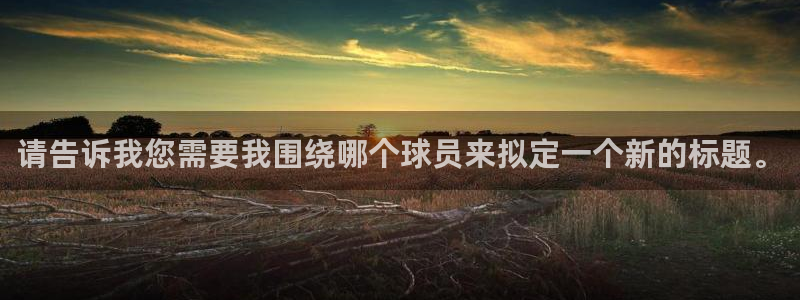 星耀国际游戏：请告诉我您需要我围绕哪个球员来拟定一个新的标题。