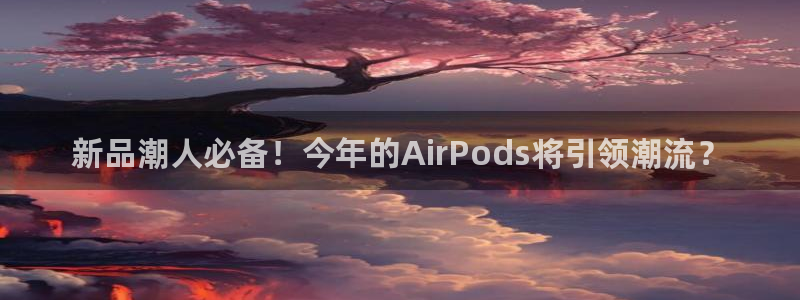 星耀国际3注册：新品潮人必备！今年的AirPods将引领潮流？