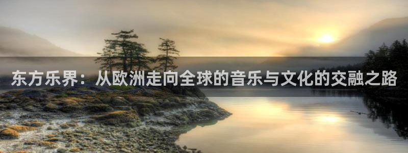 星耀国际体育合法嘛：东方乐界：从欧洲走向全球的音乐与文化的交融之路