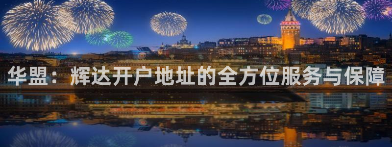 星耀国际4平台注册：华盟：辉达开户地址的全方位服务与保障