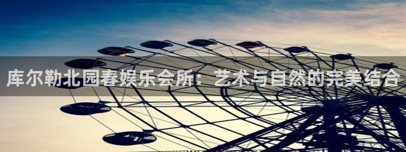 星耀国际体育娱乐注册链接：库尔勒北园春娱乐会所：艺术与自然的完美结合