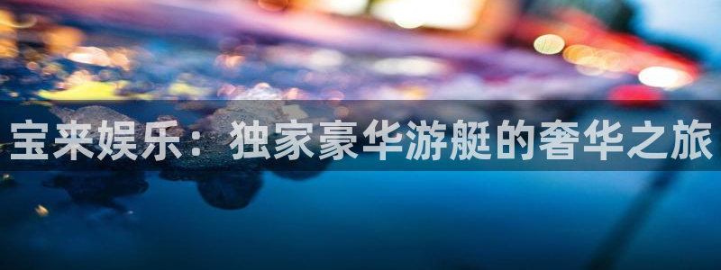 星耀国际加拿大下载：宝来娱乐：独家豪华游艇的奢华之旅