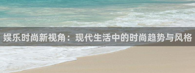 星耀国际app下载：娱乐时尚新视角：现代生活中的时尚趋势与风格