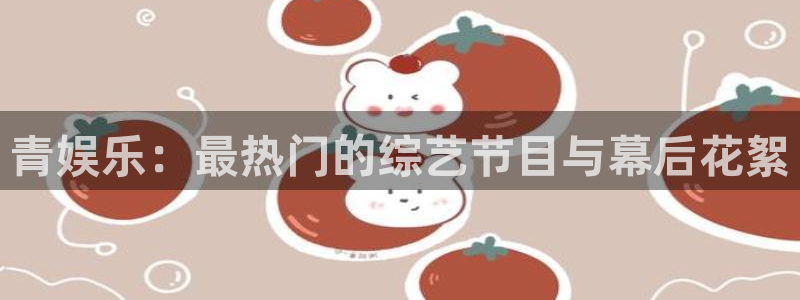 星耀国际代理注册官网入口：青娱乐：最热门的综艺节目与幕后花絮