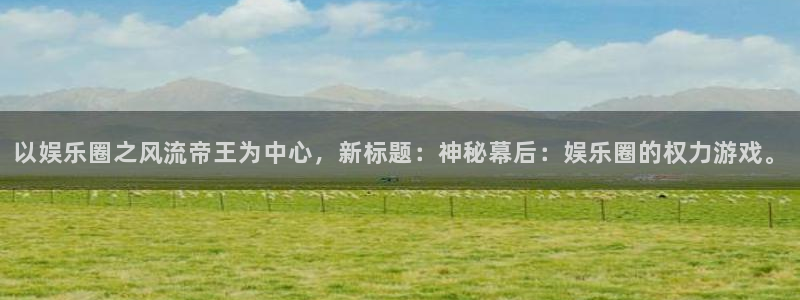 星耀国际3注册：以娱乐圈之风流帝王为中心，新标题：神秘幕后：娱乐圈的权力游戏。