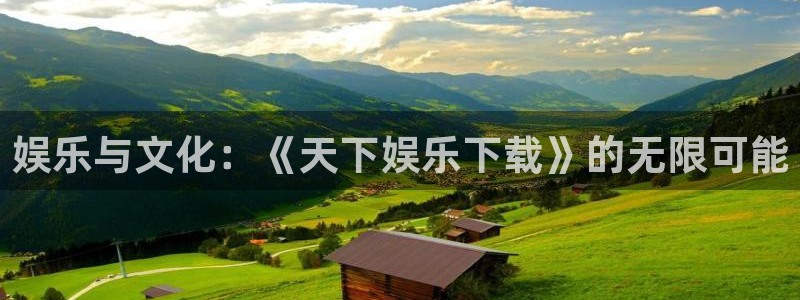 星耀国际体育注册代理：娱乐与文化：《天下娱乐下载》的无限可能